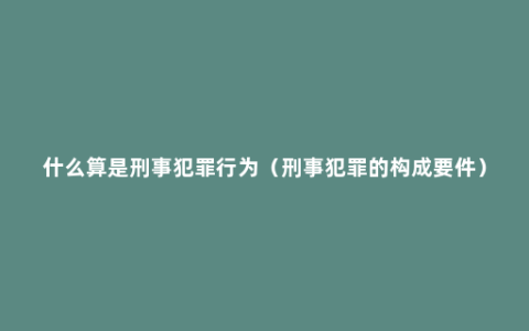 什么算是刑事犯罪行为（刑事犯罪的构成要件）