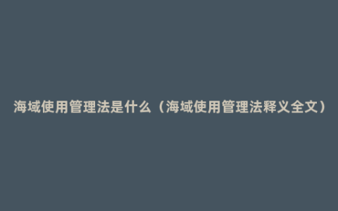 海域使用管理法是什么（海域使用管理法释义全文）
