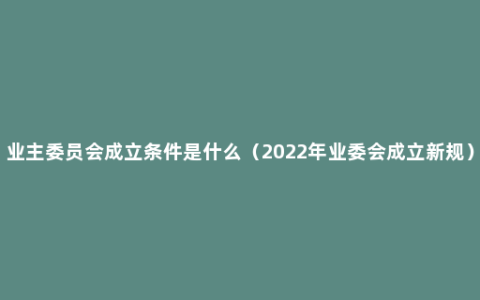 业主委员会成立条件是什么（2022年业委会成立新规）