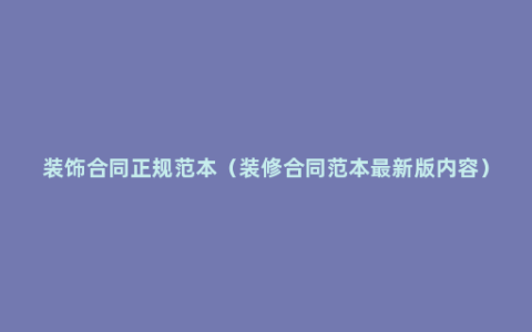 装饰合同正规范本（装修合同范本最新版内容）