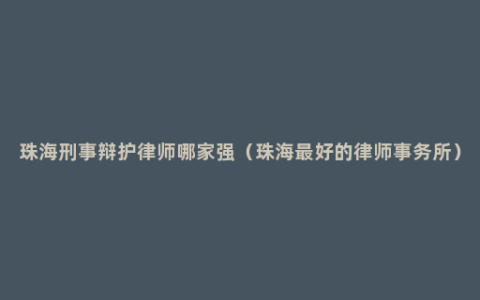 珠海刑事辩护律师哪家强（珠海最好的律师事务所）