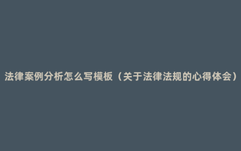 法律案例分析怎么写模板（关于法律法规的心得体会）