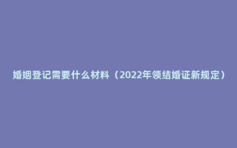 婚姻登记需要什么材料（2022年领结婚证新规定）