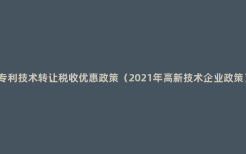 专利技术转让税收优惠政策（2021年高新技术企业政策）