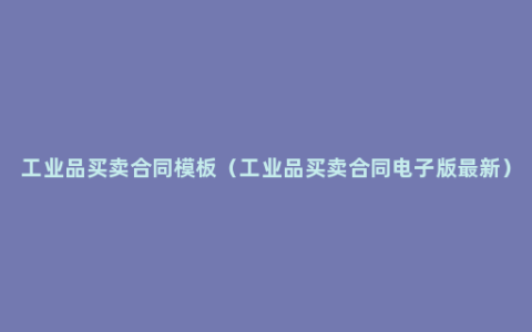 工业品买卖合同模板（工业品买卖合同电子版最新）