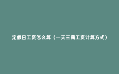 定假日工资怎么算（一天三薪工资计算方式）