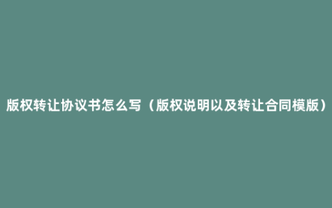 版权转让协议书怎么写（版权说明以及转让合同模版）