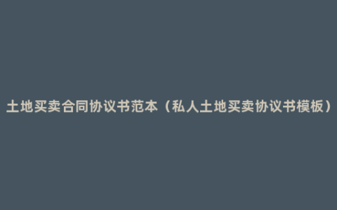 土地买卖合同协议书范本（私人土地买卖协议书模板）