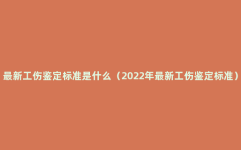 最新工伤鉴定标准是什么（2022年最新工伤鉴定标准）