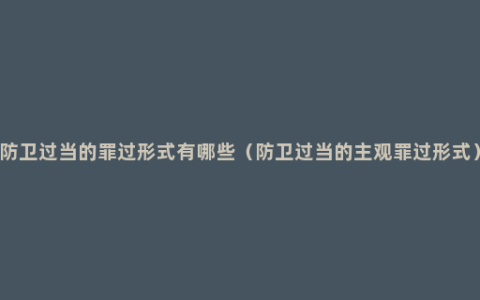 防卫过当的罪过形式有哪些（防卫过当的主观罪过形式）