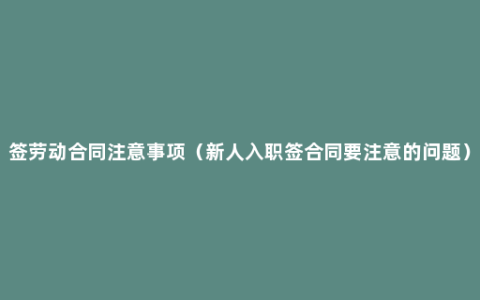 签劳动合同注意事项（新人入职签合同要注意的问题）