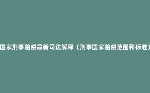 国家刑事赔偿最新司法解释（刑事国家赔偿范围和标准）
