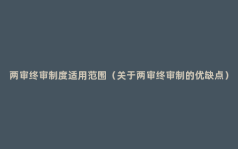两审终审制度适用范围（关于两审终审制的优缺点）