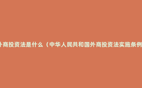 外商投资法是什么（中华人民共和国外商投资法实施条例）