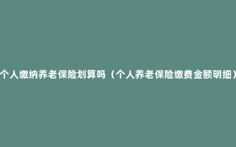 个人缴纳养老保险划算吗（个人养老保险缴费金额明细）