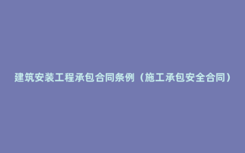 建筑安装工程承包合同条例（施工承包安全合同）