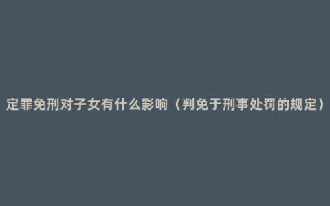 定罪免刑对子女有什么影响（判免于刑事处罚的规定）