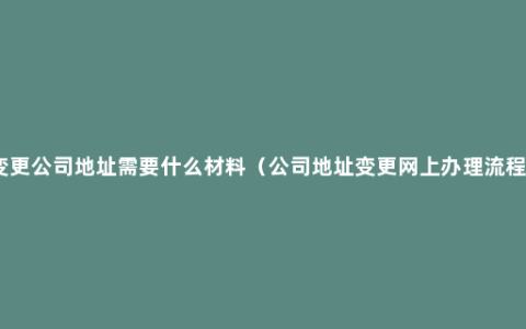 变更公司地址需要什么材料（公司地址变更网上办理流程）
