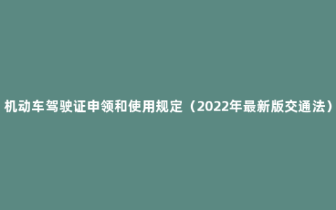 机动车驾驶证申领和使用规定（2022年最新版交通法）