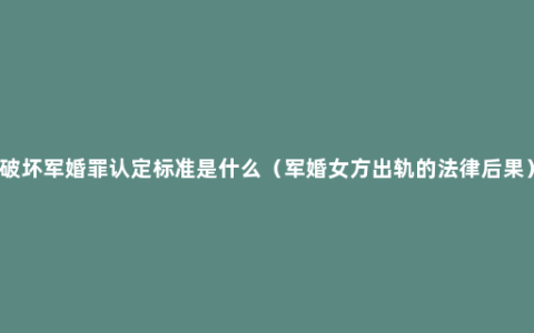 破坏军婚罪认定标准是什么（军婚女方出轨的法律后果）