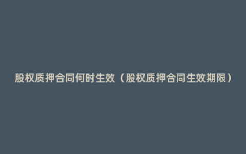 股权质押合同何时生效（股权质押合同生效期限）