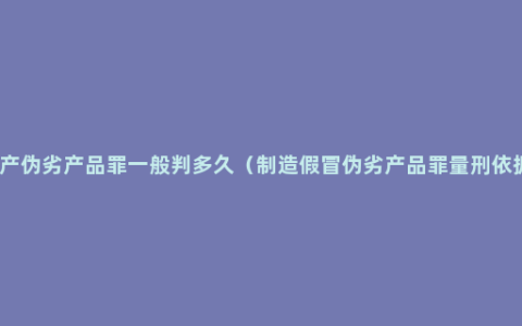 生产伪劣产品罪一般判多久（制造假冒伪劣产品罪量刑依据）