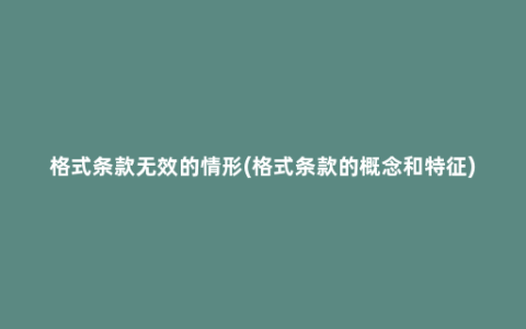 格式条款无效的情形(格式条款的概念和特征)