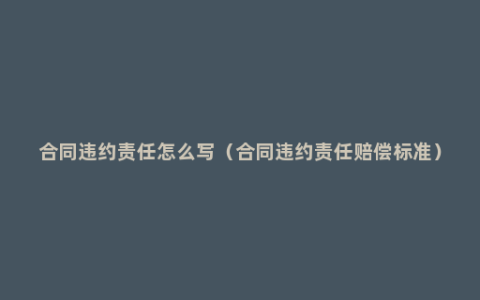 合同违约责任怎么写（合同违约责任赔偿标准）