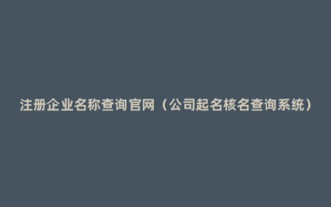 注册企业名称查询官网（公司起名核名查询系统）