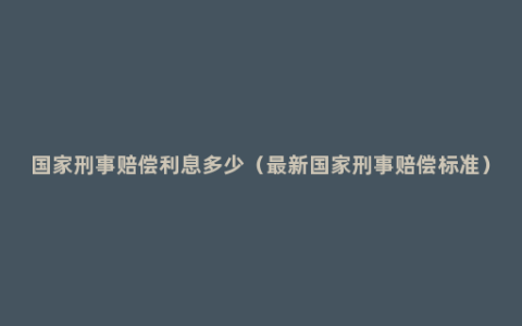 国家刑事赔偿利息多少（最新国家刑事赔偿标准）