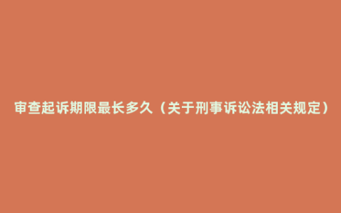 审查起诉期限最长多久（关于刑事诉讼法相关规定）