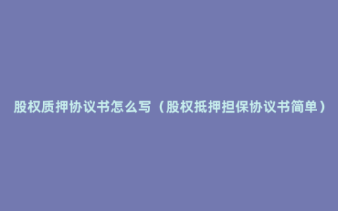 股权质押协议书怎么写（股权抵押担保协议书简单）
