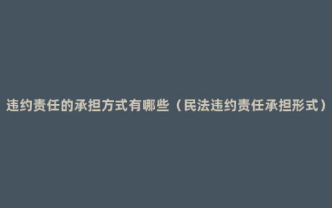 违约责任的承担方式有哪些（民法违约责任承担形式）