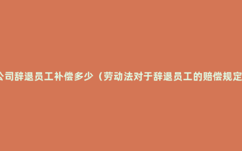 公司辞退员工补偿多少（劳动法对于辞退员工的赔偿规定）