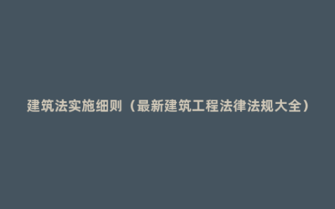 建筑法实施细则（最新建筑工程法律法规大全）