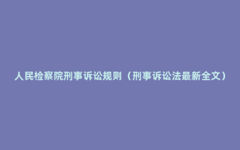 人民检察院刑事诉讼规则（刑事诉讼法最新全文）