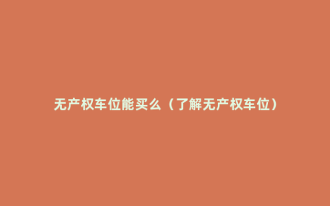 无产权车位能买么（了解无产权车位）