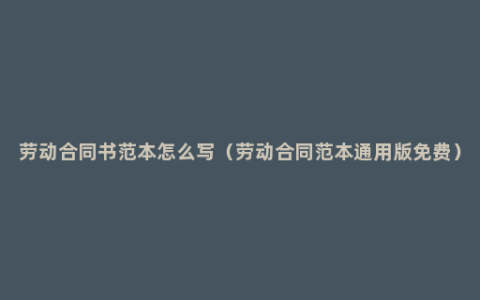 劳动合同书范本怎么写（劳动合同范本通用版免费）