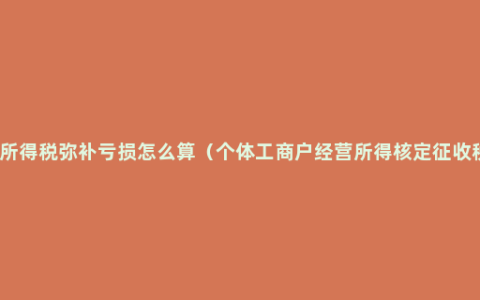 企业所得税弥补亏损怎么算（个体工商户经营所得核定征收税率）