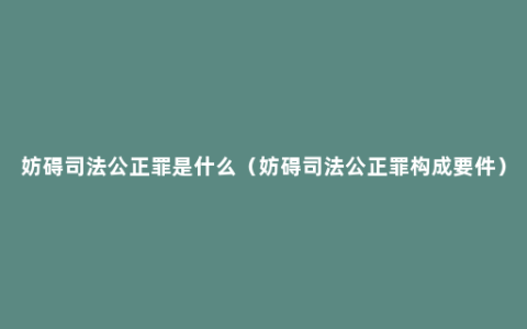 妨碍司法公正罪是什么（妨碍司法公正罪构成要件）