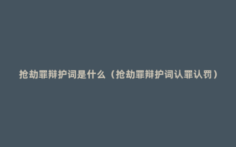 抢劫罪辩护词是什么（抢劫罪辩护词认罪认罚）