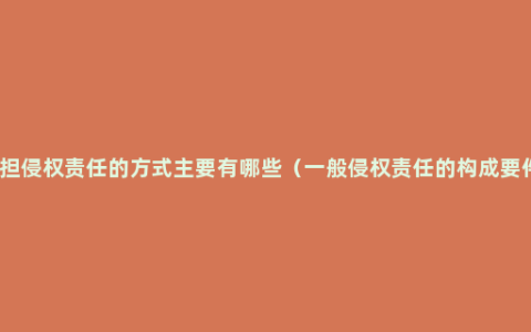 承担侵权责任的方式主要有哪些（一般侵权责任的构成要件）