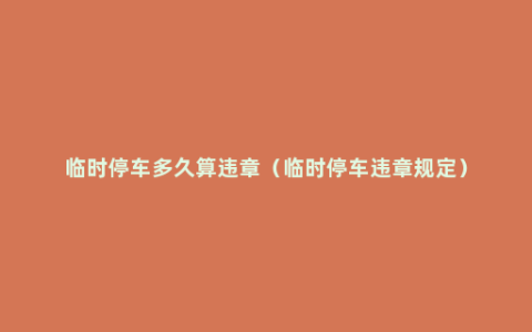 临时停车多久算违章（临时停车违章规定）