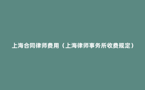 上海合同律师费用（上海律师事务所收费规定）