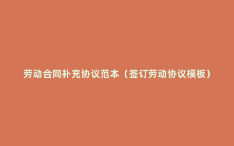 劳动合同补充协议范本（签订劳动协议模板）