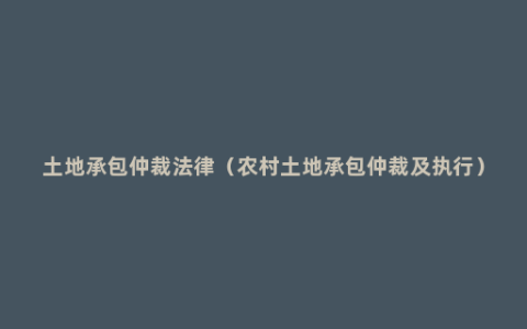 土地承包仲裁法律（农村土地承包仲裁及执行）