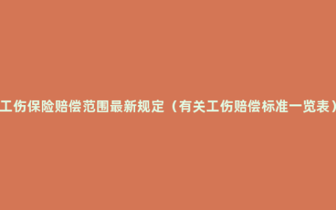 工伤保险赔偿范围最新规定（有关工伤赔偿标准一览表）