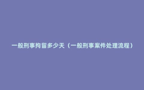 一般刑事拘留多少天（一般刑事案件处理流程）
