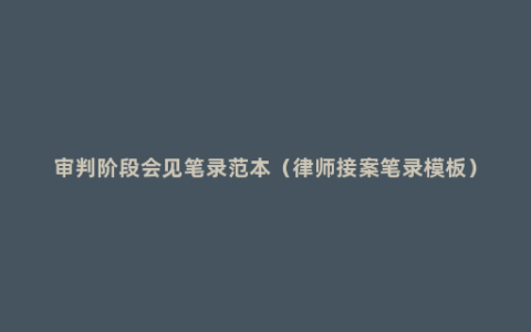 审判阶段会见笔录范本（律师接案笔录模板）