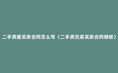 二手房屋买卖合同怎么写（二手房交易买卖合同模板）